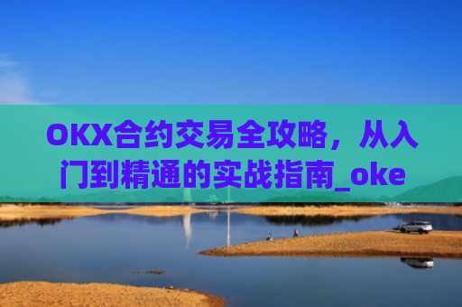 OKX合约交易全攻略,从入门到精通的实战指南_okex合约是什么意思