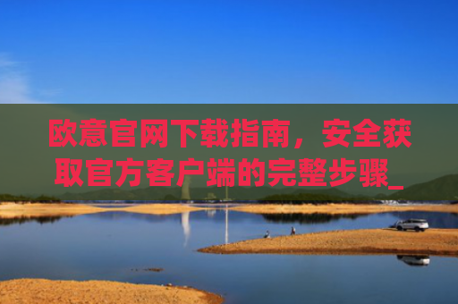 欧意官网下载指南,安全获取官方客户端的完整步骤_易欧交易所app官网下载优点