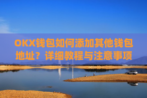 OKX钱包如何添加其他钱包地址？详细教程与注意事项_okex钱包地址怎么设置