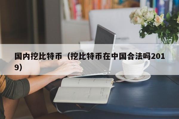 国内挖比特币(挖比特币在中国合法吗2019)