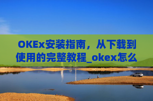 OKEx安装指南，从下载到使用的完整教程_okex怎么安装ios