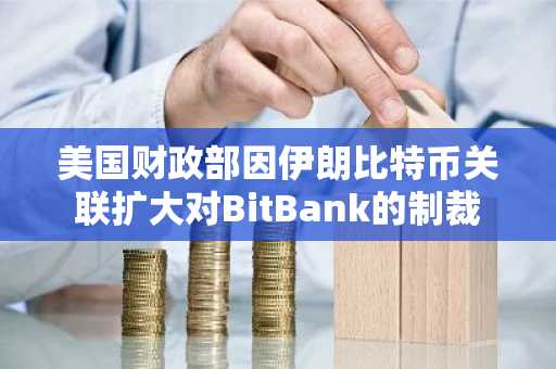 美国财政部因伊朗比特币关联扩大对BitBank的制裁