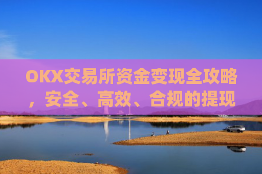 OKX交易所资金变现全攻略，安全、高效、合规的提现指南_ok币怎么提现