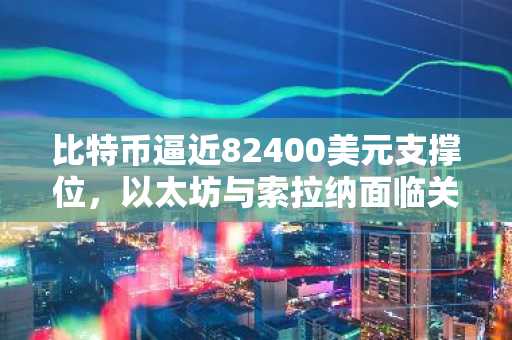 比特币逼近82400美元支撑位，以太坊与索拉纳面临关键测试
