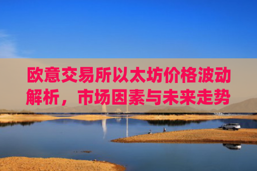 欧意交易所以太坊价格波动解析,市场因素与未来走势预测_以太坊最新报价