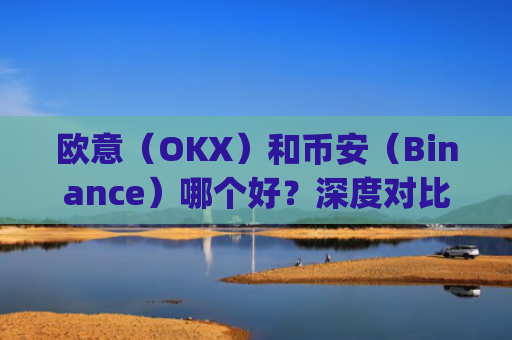 欧意(OKX)和币安(Binance)哪个好?深度对比两大交易所_