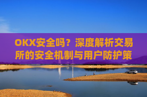 OKX安全吗?深度解析交易所的安全机制与用户防护策略_okex可靠吗