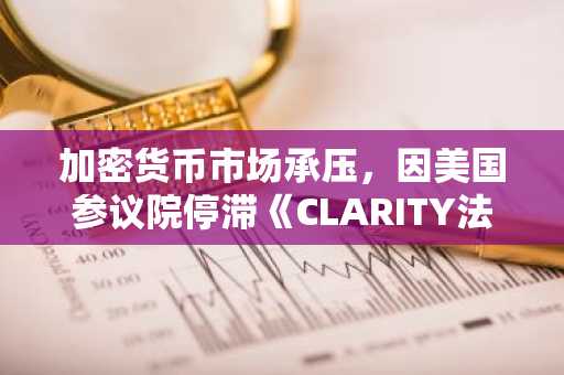 加密货币市场承压,因美国参议院停滞《CLARITY法案》