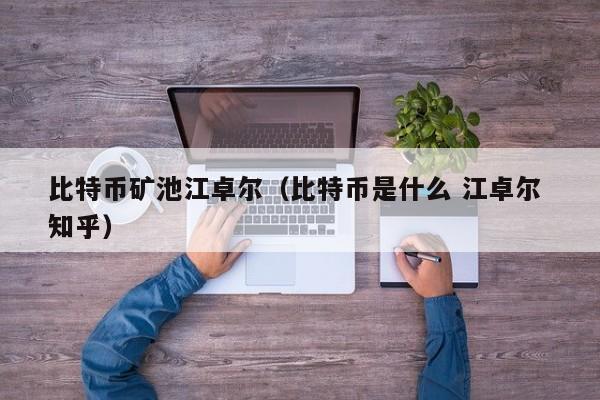 比特币矿池江卓尔(比特币是什么 江卓尔 知乎)