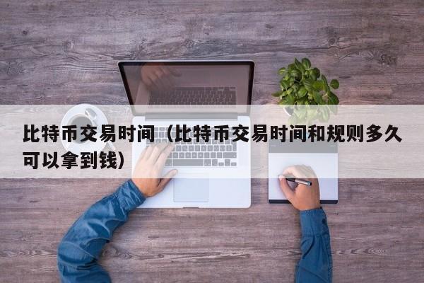 比特币交易时间(比特币交易时间和规则多久可以拿到钱)