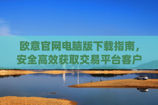 欧意官网电脑版下载指南，安全高效获取交易平台客户端_