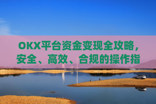 OKX平台资金变现全攻略,安全、高效、合规的操作指南_ok卡里的钱怎么转到支付宝