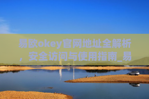 易欧okey官网地址全解析，安全访问与使用指南_易欧交易所官网