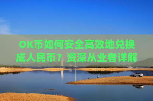 OK币如何安全高效地兑换成人民币?资深从业者详解操作流程与注意事项_ok币怎么提现