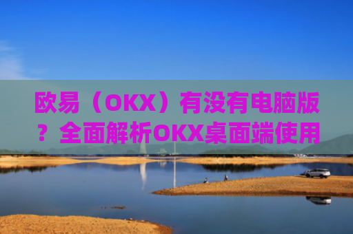 欧易(OKX)有没有电脑版?全面解析OKX桌面端使用指南_