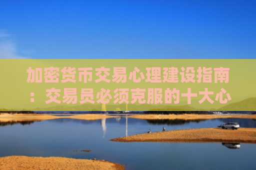 加密货币交易心理建设指南:交易员必须克服的十大心理障碍与应对策略