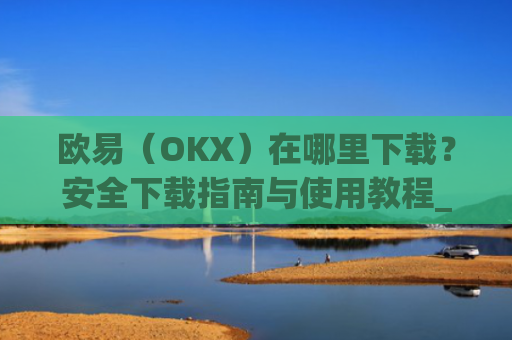 欧易(OKX)在哪里下载?安全下载指南与使用教程_