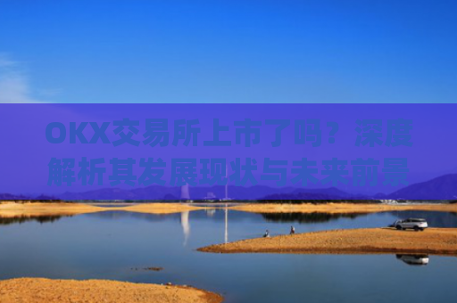 OKX交易所上市了吗？深度解析其发展现状与未来前景_okex交易所可靠吗