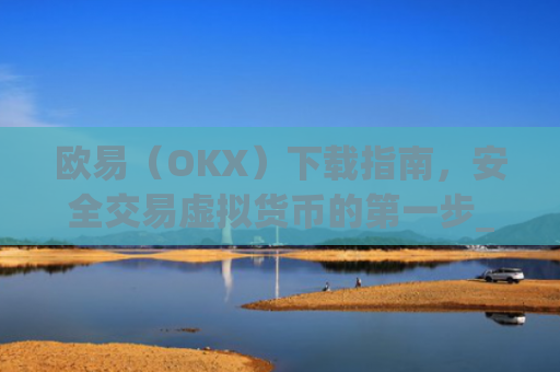 欧易(OKX)下载指南,安全交易虚拟货币的第一步_欧 易app官网下载最新