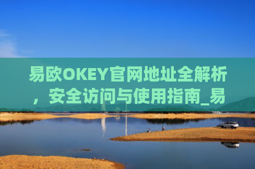 易欧OKEY官网地址全解析,安全访问与使用指南_易欧下载