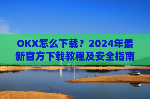 OKX怎么下载?2024年最新官方下载教程及安全指南_ok1l从哪下载