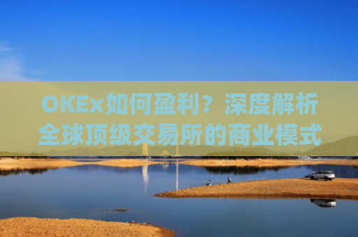 OKEx如何盈利?深度解析全球顶级交易所的商业模式_okex怎么玩的
