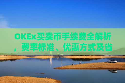OKEx买卖币手续费全解析,费率标准、优惠方式及省费技巧_okex买币有手续费吗