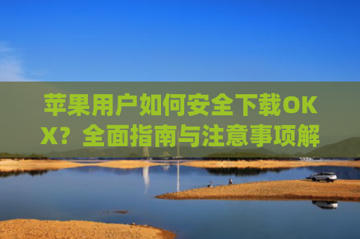 苹果用户如何安全下载OKX？全面指南与注意事项解析_苹果下载的app不在桌面上显示怎么回事