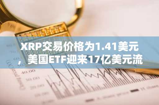 XRP交易价格为1.41美元，美国ETF迎来17亿美元流入，交易量激增139%