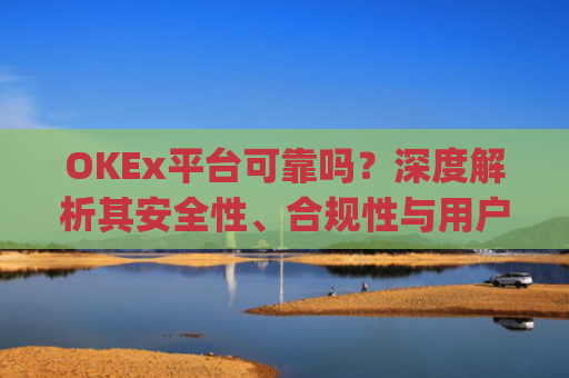 OKEx平台可靠吗?深度解析其安全性、合规性与用户体验_okex平台最新消息