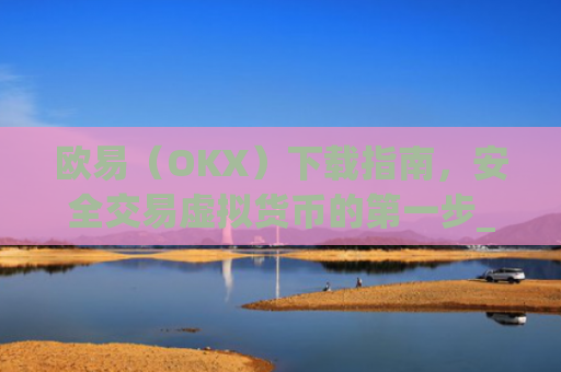 欧易（OKX）下载指南，安全交易虚拟货币的第一步_欧 易app官网下载最新