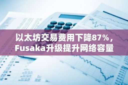 以太坊交易费用下降87%,Fusaka升级提升网络容量