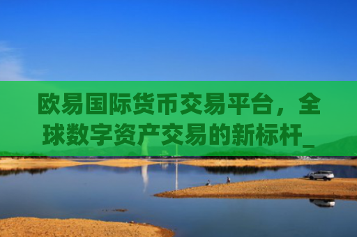 欧易国际货币交易平台,全球数字资产交易的新标杆_