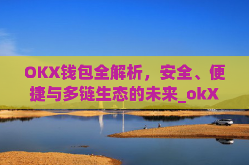 OKX钱包全解析,安全、便捷与多链生态的未来_okX钱包app下载链接