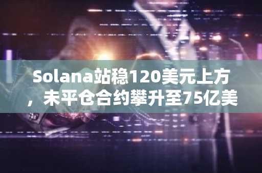 Solana站稳120美元上方，未平仓合约攀升至75亿美元