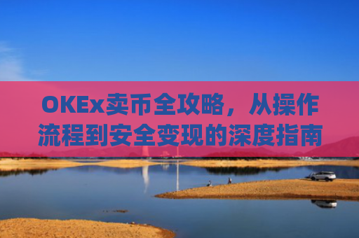 OKEx卖币全攻略,从操作流程到安全变现的深度指南_okex卖币后银行卡冻结