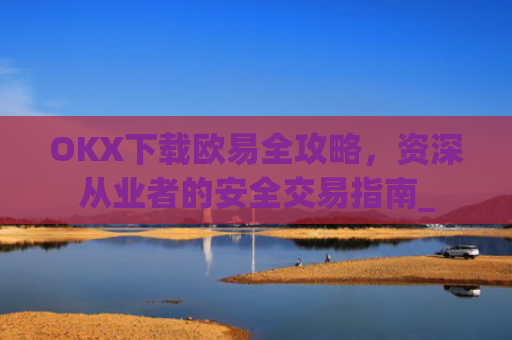 OKX下载欧易全攻略,资深从业者的安全交易指南_