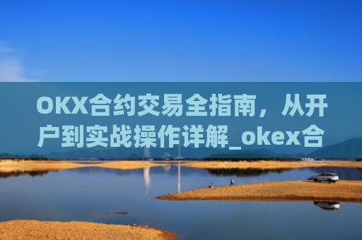 OKX合约交易全指南，从开户到实战操作详解_okex合约怎么开