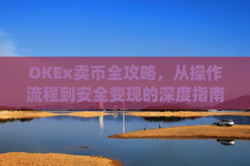 OKEx卖币全攻略,从操作流程到安全变现的深度指南_okex卖币步骤方法