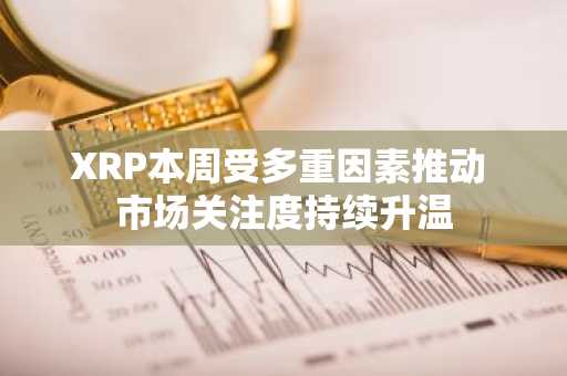 XRP本周受多重因素推动 市场关注度持续升温