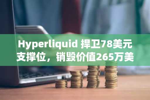 Hyperliquid 捍卫78美元支撑位,销毁价值265万美元的32,770枚HYPE代币