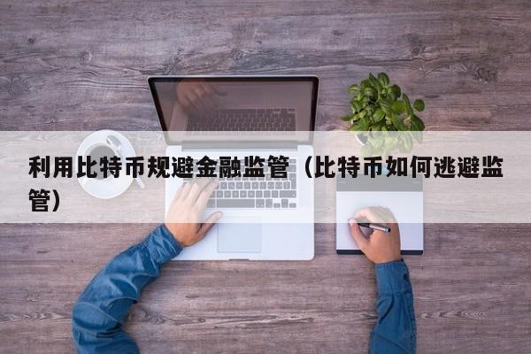 利用比特币规避金融监管(比特币如何逃避监管)