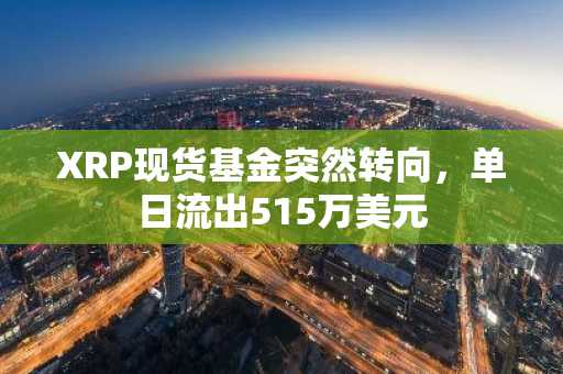 XRP现货基金突然转向,单日流出515万美元