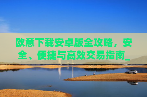 欧意下载安卓版全攻略,安全、便捷与高效交易指南_