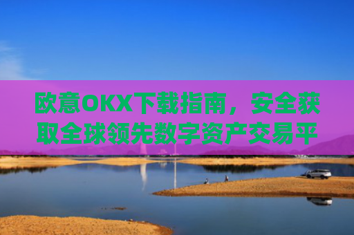 欧意OKX下载指南,安全获取全球领先数字资产交易平台的完整教程_