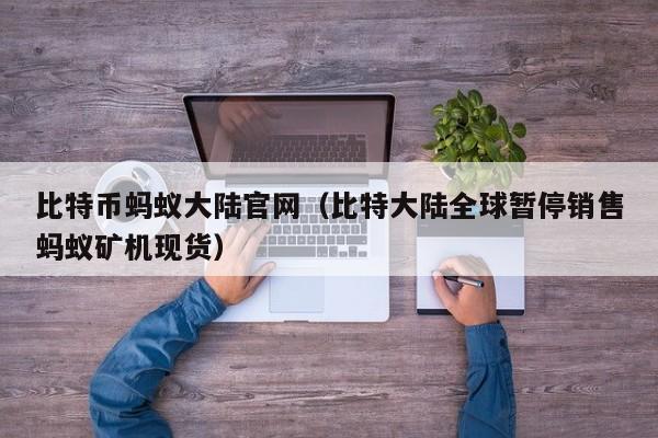 比特币蚂蚁大陆官网(比特大陆全球暂停销售蚂蚁矿机现货)