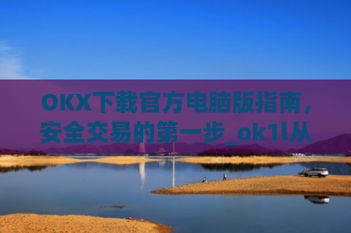OKX下载官方电脑版指南，安全交易的第一步_ok1l从哪下载