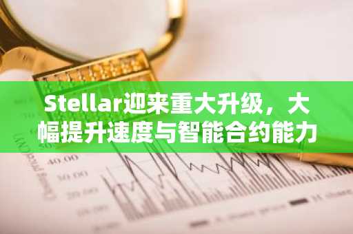 Stellar迎来重大升级,大幅提升速度与智能合约能力