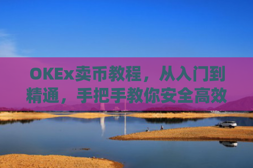 OKEx卖币教程,从入门到精通,手把手教你安全高效变现_okex怎么卖币换钱