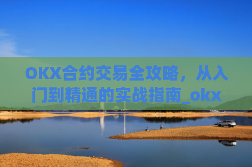OKX合约交易全攻略,从入门到精通的实战指南_okx合约手续费